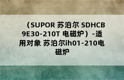 （SUPOR 苏泊尔 SDHCB9E30-210T 电磁炉）-适用对象 苏泊尔ih01-210电磁炉